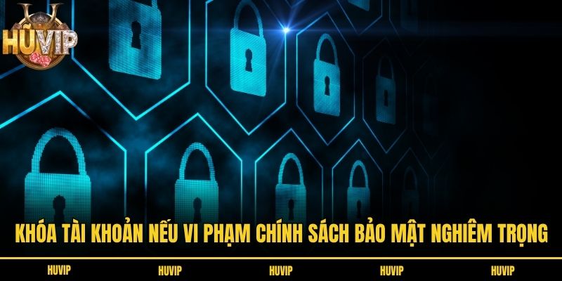 Chính Sách Bảo Mật Huvip - Cam Kết Bảo Vệ Dữ Liệu Hội Viên Khóa tài khoản nếu vi phạm chính sách bảo mật nghiêm trọng