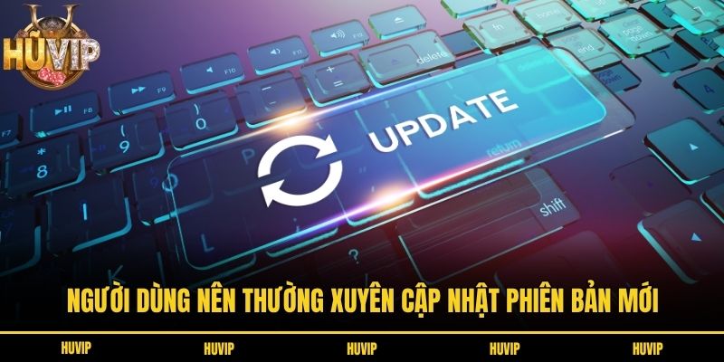 Người dùng nên thường xuyên cập nhật phiên bản mới
